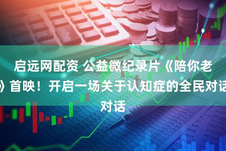 启远网配资 公益微纪录片《陪你老》首映！开启一场关于认知症的全民对话