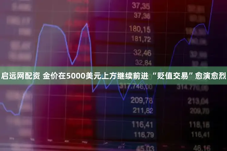 启远网配资 金价在5000美元上方继续前进 “贬值交易”愈演愈烈