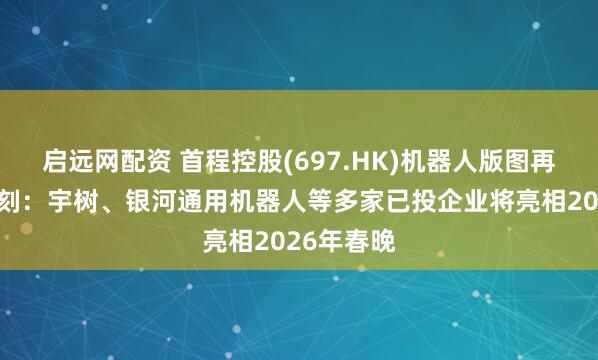 启远网配资 首程控股(697.HK)机器人版图再迎高光时刻：宇树、银河通用机器人等多家已投企业将亮相2026年春晚