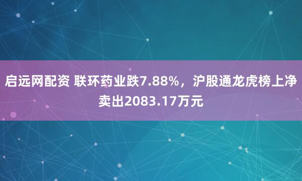 启远网配资 联环药业跌7.88%，沪股通龙虎榜上净卖出2083.17万元