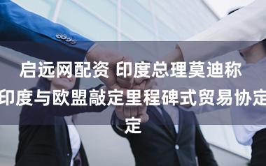 启远网配资 印度总理莫迪称 印度与欧盟敲定里程碑式贸易协定