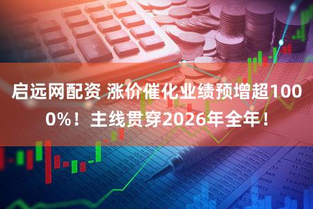 启远网配资 涨价催化业绩预增超1000%！主线贯穿2026年全年！