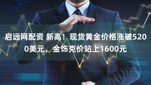 启远网配资 新高！现货黄金价格涨破5200美元，金饰克价站上1600元