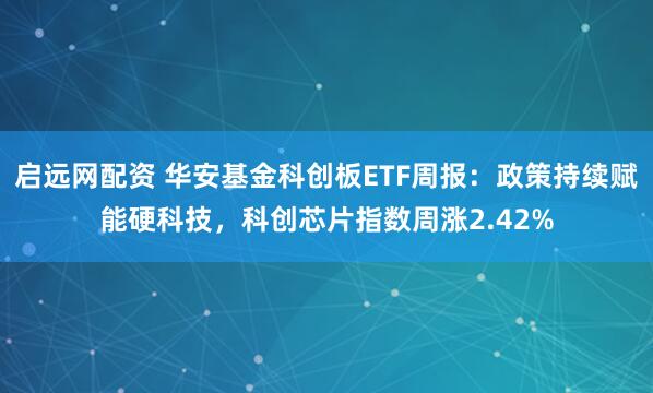 启远网配资 华安基金科创板ETF周报：政策持续赋能硬科技，科创芯片指数周涨2.42%