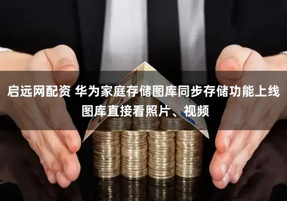 启远网配资 华为家庭存储图库同步存储功能上线 图库直接看照片、视频