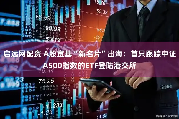 启远网配资 A股宽基“新名片”出海：首只跟踪中证A500指数的ETF登陆港交所