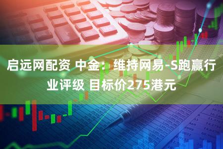 启远网配资 中金:维持网易-S跑赢行业评级 目标价275港元