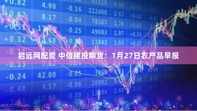 启远网配资 中信建投期货:1月27日农产品早报
