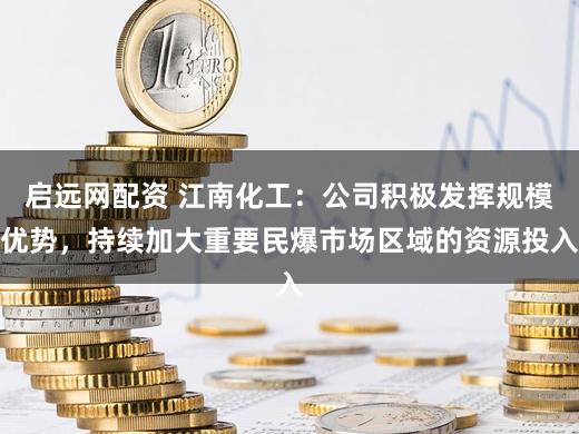 启远网配资 江南化工：公司积极发挥规模优势，持续加大重要民爆市场区域的资源投入
