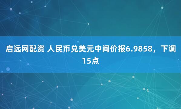 启远网配资 人民币兑美元中间价报6.9858，下调15点