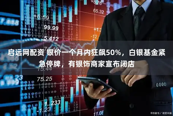 启远网配资 银价一个月内狂飙50%，白银基金紧急停牌，有银饰商家宣布闭店