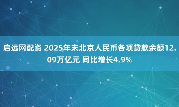启远网配资 2025年末北京人民币各项贷款余额12.09万亿元 同比增长4.9%