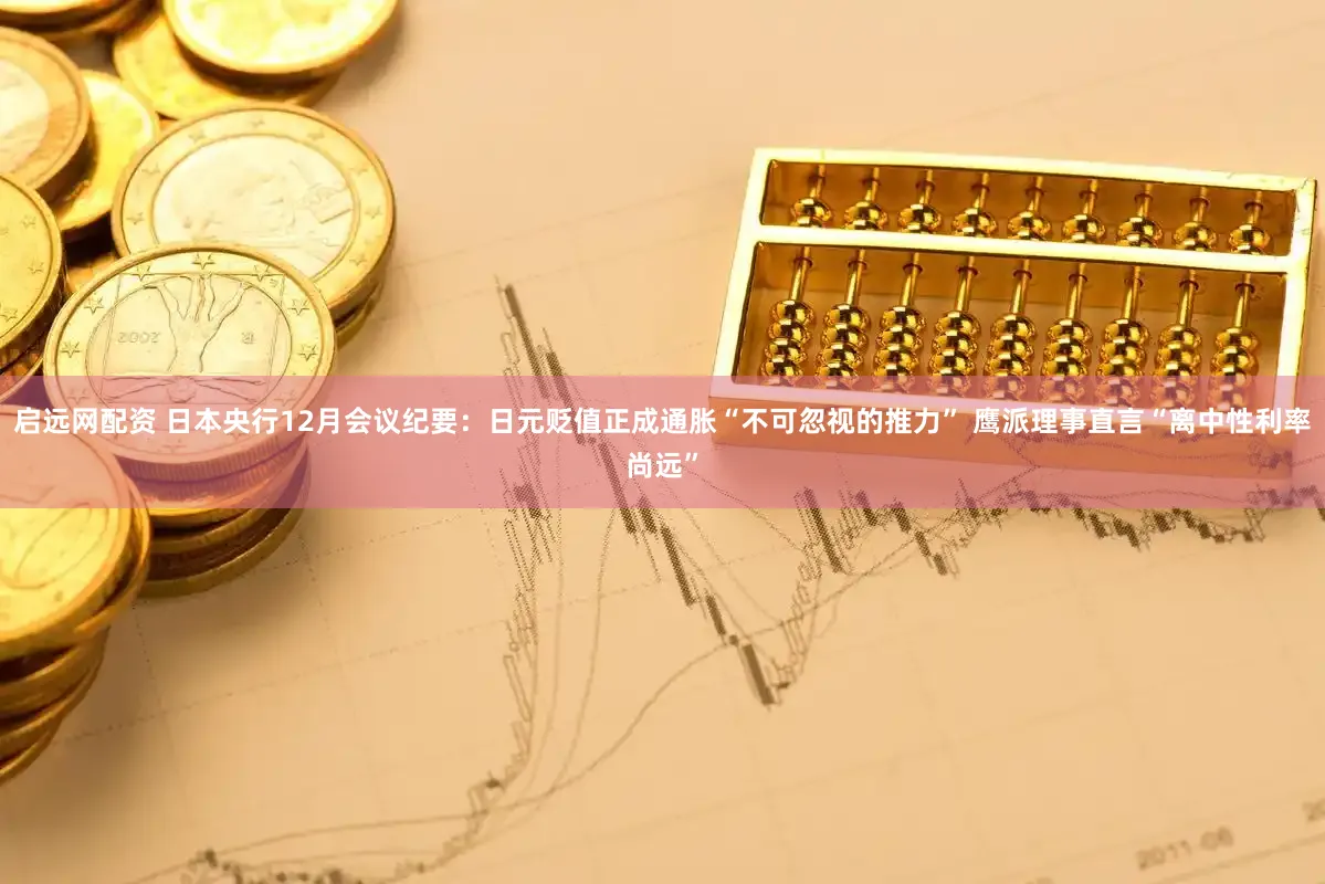 启远网配资 日本央行12月会议纪要：日元贬值正成通胀“不可忽视的推力” 鹰派理事直言“离中性利率尚远”