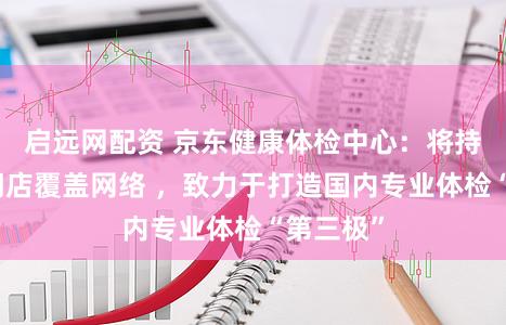 启远网配资 京东健康体检中心：将持续提升门店覆盖网络 ，致力于打造国内专业体检“第三极”