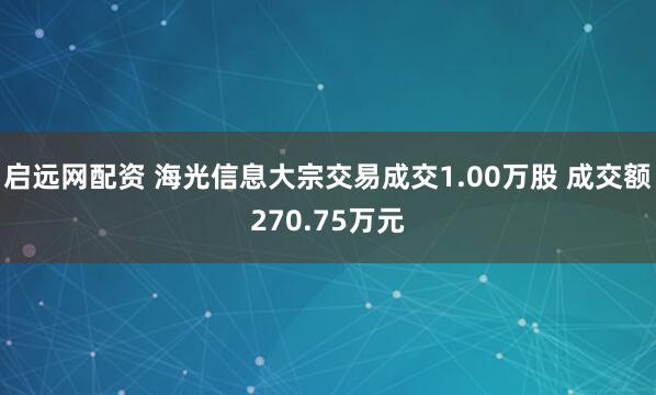 启远网配资 海光信息大宗交易成交1.00万股 成交额270.75万元