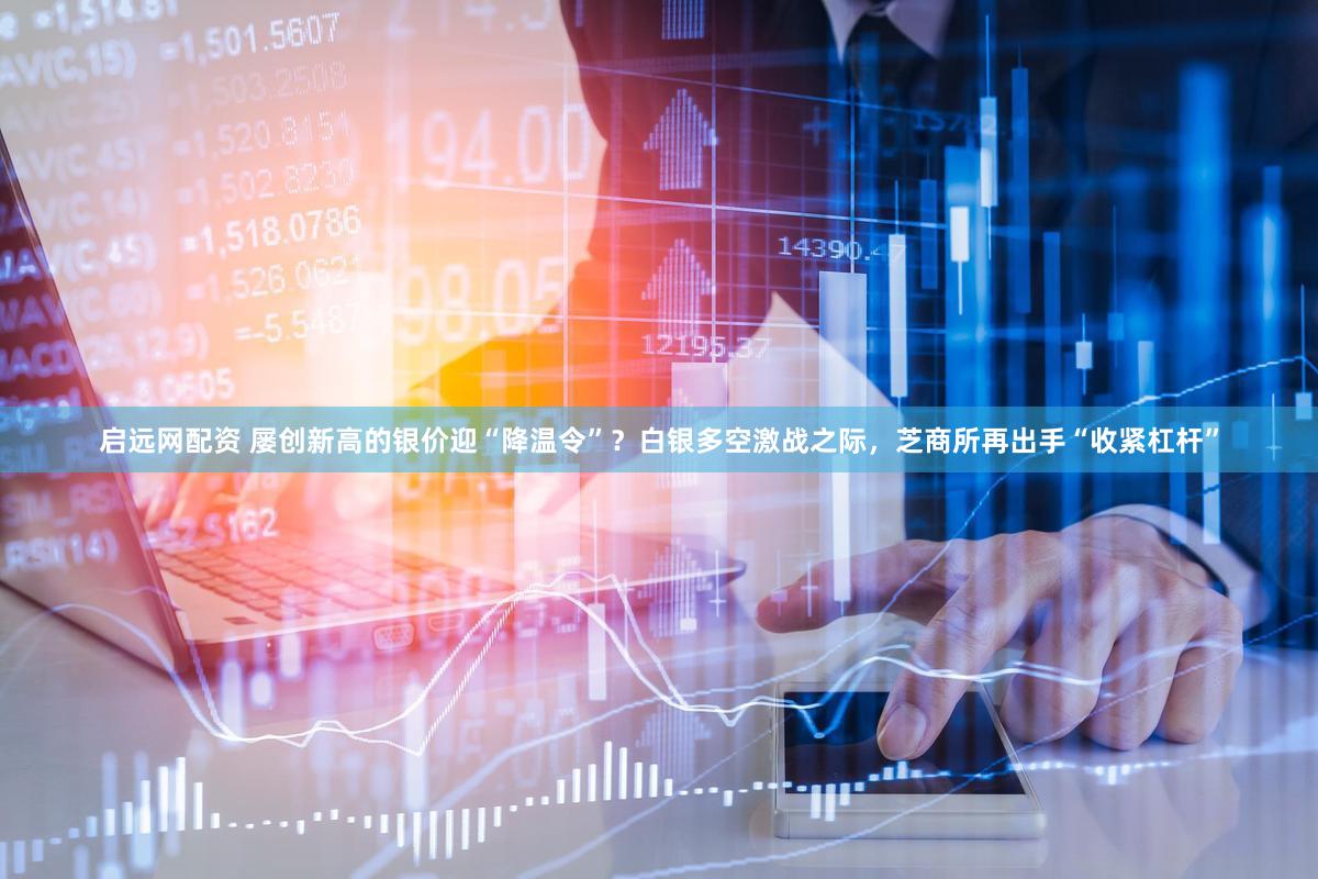 启远网配资 屡创新高的银价迎“降温令”？白银多空激战之际，芝商所再出手“收紧杠杆”