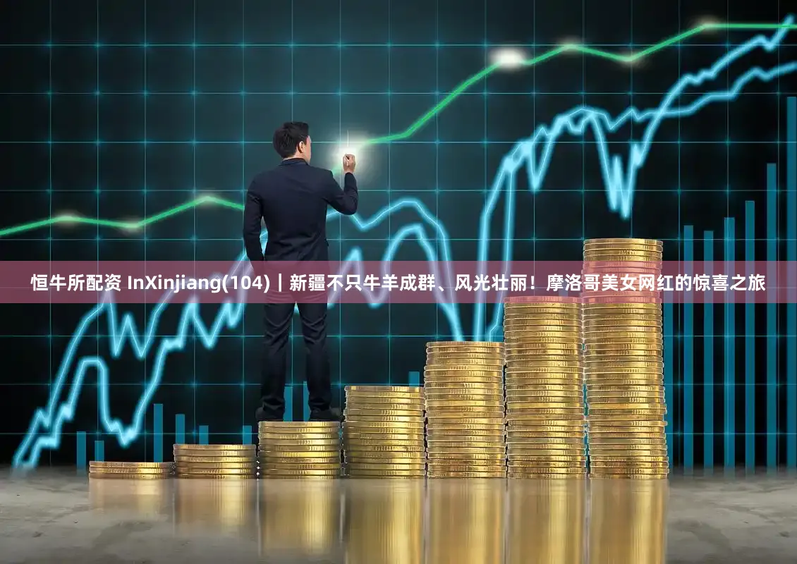 恒牛所配资 InXinjiang(104)｜新疆不只牛羊成群、风光壮丽！摩洛哥美女网红的惊喜之旅