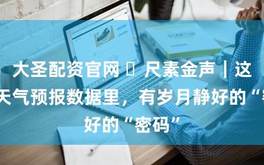 大圣配资官网 ​尺素金声｜这两个天气预报数据里，有岁月静好的“密码”