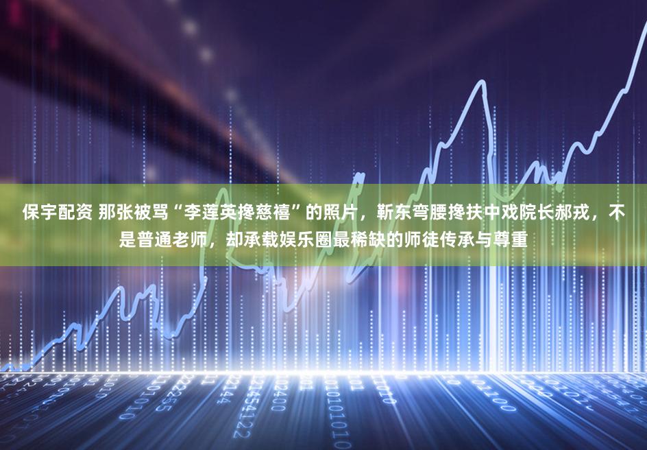 保宇配资 那张被骂“李莲英搀慈禧”的照片，靳东弯腰搀扶中戏院长郝戎，不是普通老师，却承载娱乐圈最稀缺的师徒传承与尊重