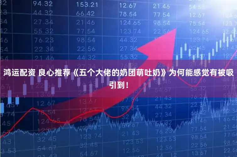 鸿运配资 良心推荐《五个大佬的奶团萌吐奶》为何能感觉有被吸引到！