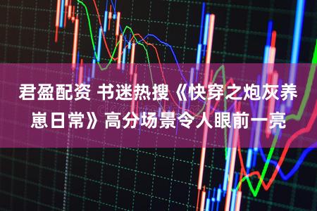 君盈配资 书迷热搜《快穿之炮灰养崽日常》高分场景令人眼前一亮