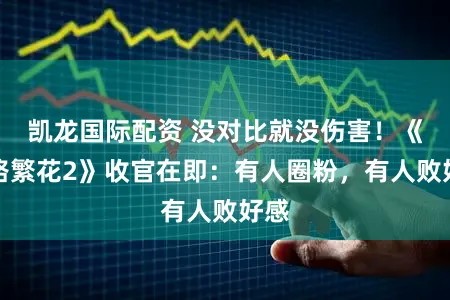 凯龙国际配资 没对比就没伤害！《一路繁花2》收官在即：有人圈粉，有人败好感