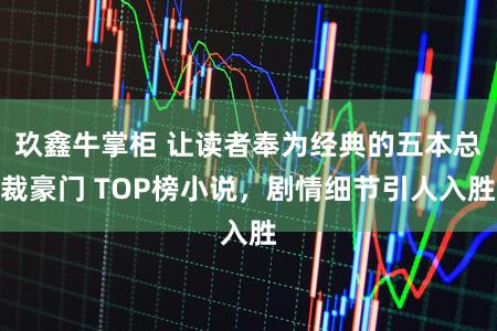 玖鑫牛掌柜 让读者奉为经典的五本总裁豪门 TOP榜小说，剧情细节引人入胜