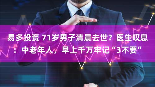 易多投资 71岁男子清晨去世？医生叹息：中老年人，早上千万牢记“3不要”
