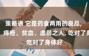 策略通 它是药食两用的良品, 便秘、痔疮、贫血、虚弱之人, 吃对了身体好