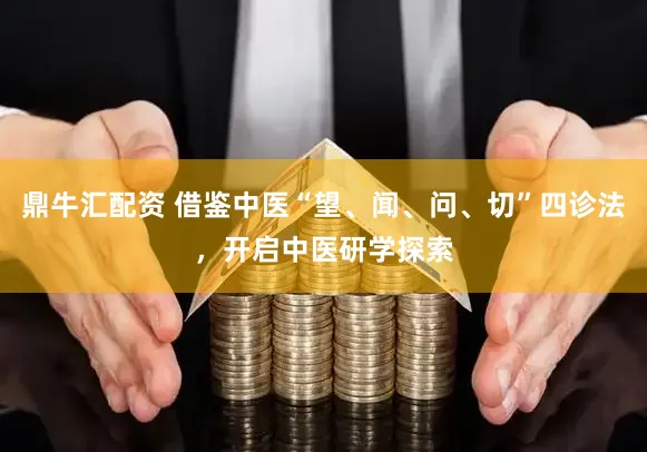 鼎牛汇配资 借鉴中医“望、闻、问、切”四诊法，开启中医研学探索