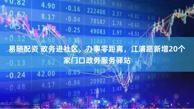 易随配资 政务进社区，办事零距离，江浦路新增20个家门口政务服务驿站