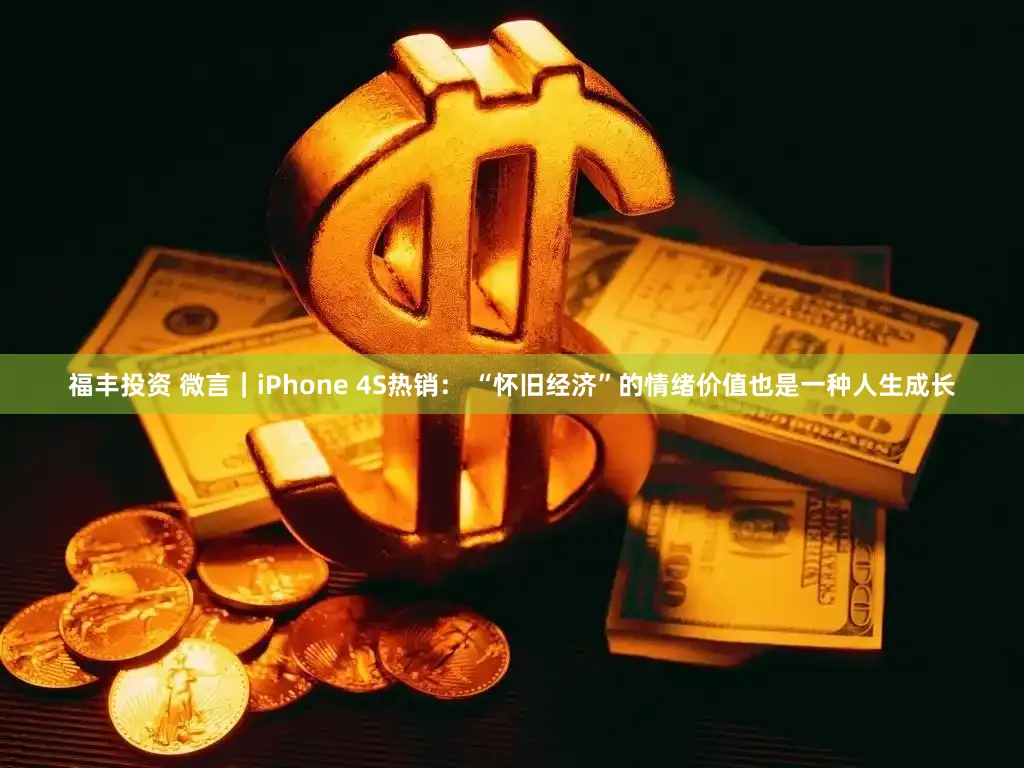 福丰投资 微言｜iPhone 4S热销： “怀旧经济”的情绪价值也是一种人生成长