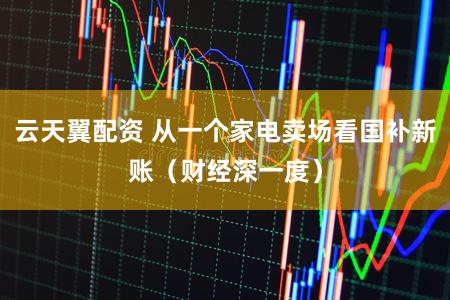 云天翼配资 从一个家电卖场看国补新账（财经深一度）