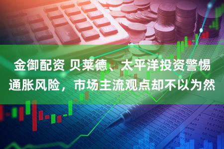金御配资 贝莱德、太平洋投资警惕通胀风险，市场主流观点却不以为然