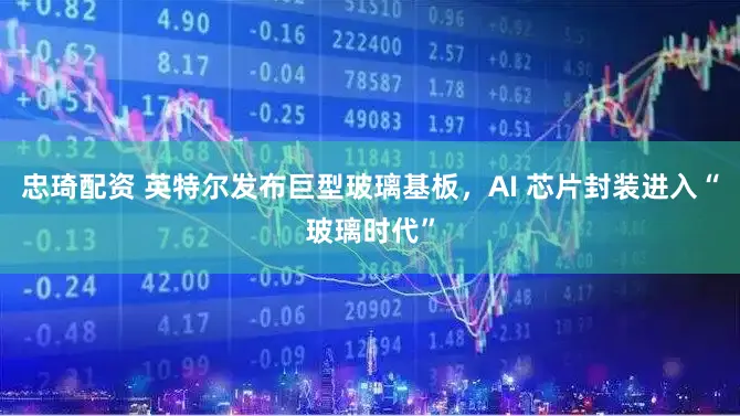忠琦配资 英特尔发布巨型玻璃基板，AI 芯片封装进入“玻璃时代”