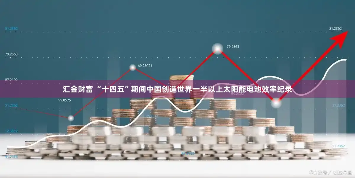 汇金财富 “十四五”期间中国创造世界一半以上太阳能电池效率纪录