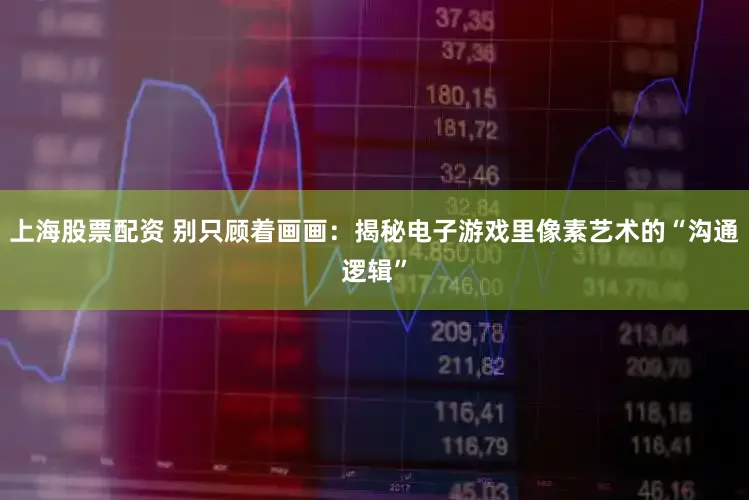 上海股票配资 别只顾着画画：揭秘电子游戏里像素艺术的“沟通逻辑”