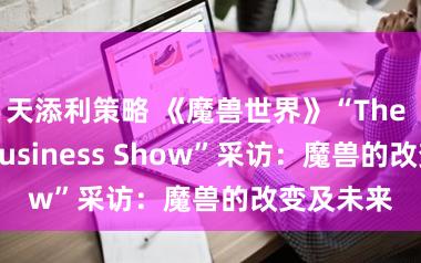天添利策略 《魔兽世界》“The Game Business Show”采访：魔兽的改变及未来