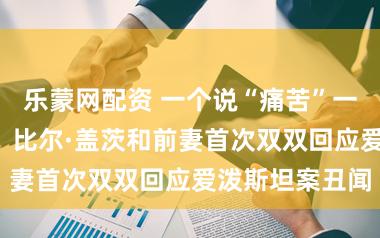乐蒙网配资 一个说“痛苦”一个说“后悔”，比尔·盖茨和前妻首次双双回应爱泼斯坦案丑闻