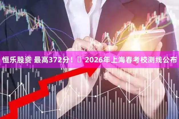 恒乐股资 最高372分！​2026年上海春考校测线公布