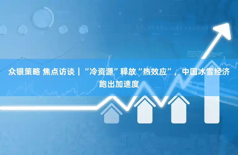 众银策略 焦点访谈|“冷资源”释放“热效应”,中国冰雪经济跑出加速度