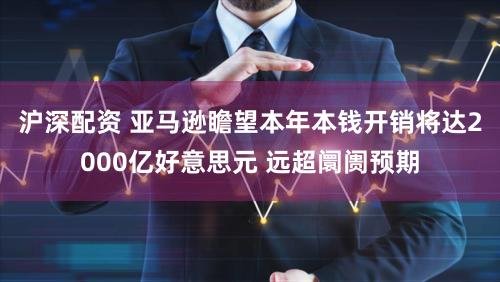 沪深配资 亚马逊瞻望本年本钱开销将达2000亿好意思元 远超阛阓预期