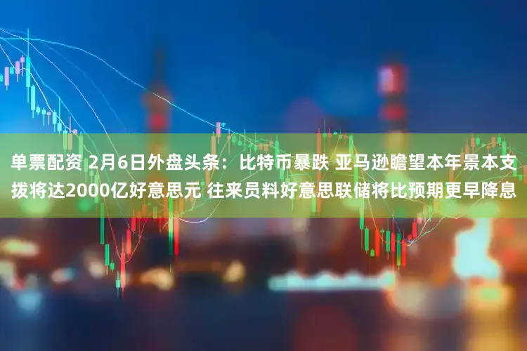 单票配资 2月6日外盘头条:比特币暴跌 亚马逊瞻望本年景本支拨将达2000亿好意思元 往来员料好意思联储将比预期更早降息