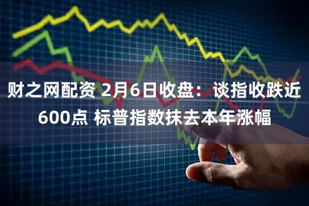 财之网配资 2月6日收盘：谈指收跌近600点 标普指数抹去本年涨幅