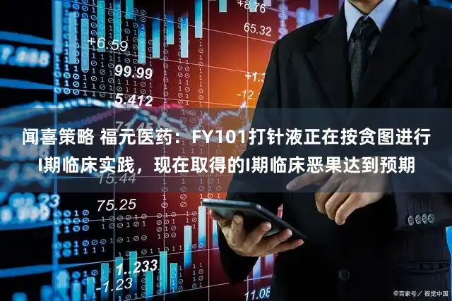 闻喜策略 福元医药：FY101打针液正在按贪图进行I期临床实践，现在取得的I期临床恶果达到预期