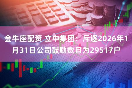 金牛座配资 立中集团：斥逐2026年1月31日公司鼓励数目为29517户