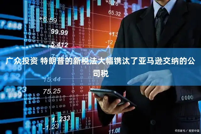 广众投资 特朗普的新税法大幅镌汰了亚马逊交纳的公司税