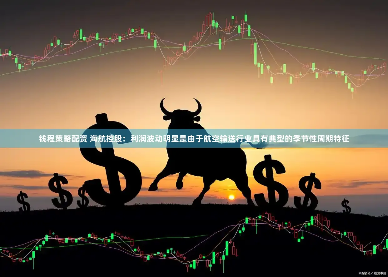 钱程策略配资 海航控股：利润波动明显是由于航空输送行业具有典型的季节性周期特征