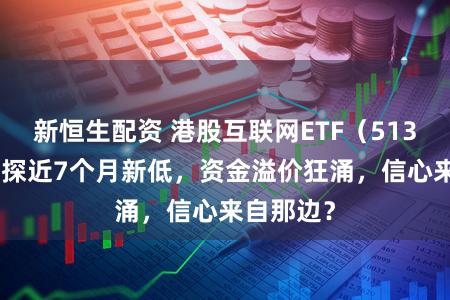 新恒生配资 港股互联网ETF（513770）下探近7个月新低，资金溢价狂涌，信心来自那边？