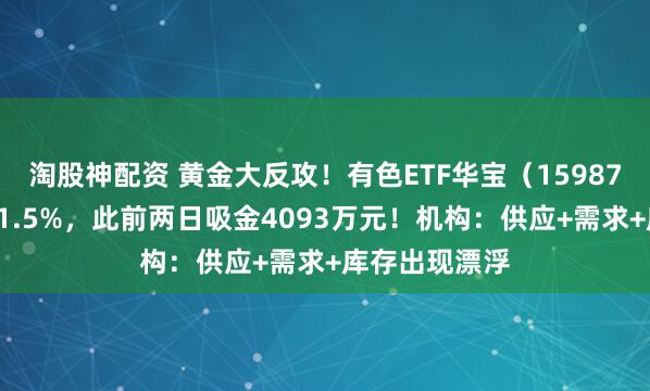 淘股神配资 黄金大反攻！有色ETF华宝（159876）最高上探1.5%，此前两日吸金4093万元！机构：供应+需求+库存出现漂浮